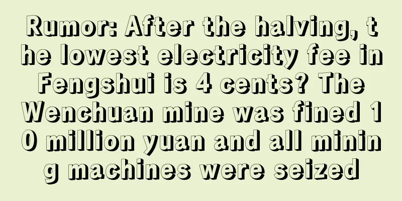 Rumor: After the halving, the lowest electricity fee in Fengshui is 4 cents? The Wenchuan mine was fined 10 million yuan and all mining machines were seized