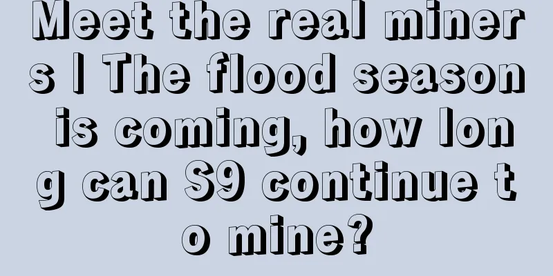Meet the real miners | The flood season is coming, how long can S9 continue to mine?