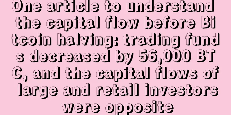 One article to understand the capital flow before Bitcoin halving: trading funds decreased by 56,000 BTC, and the capital flows of large and retail investors were opposite