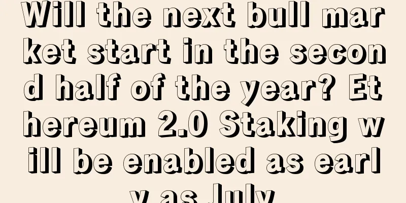 Will the next bull market start in the second half of the year? Ethereum 2.0 Staking will be enabled as early as July