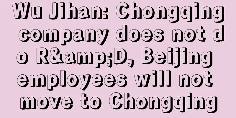 Wu Jihan: Chongqing company does not do R&D, Beijing employees will not move to Chongqing