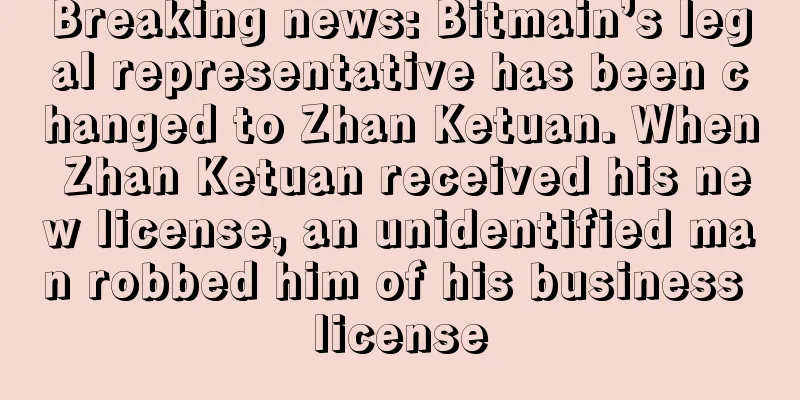 Breaking news: Bitmain’s legal representative has been changed to Zhan Ketuan. When Zhan Ketuan received his new license, an unidentified man robbed him of his business license