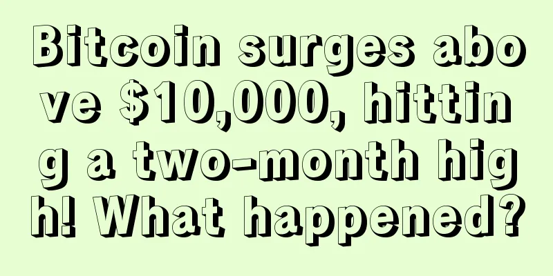 Bitcoin surges above $10,000, hitting a two-month high! What happened?