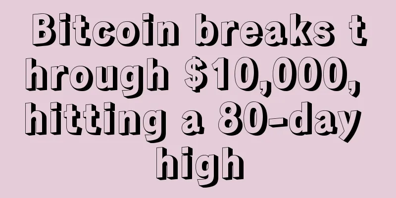 Bitcoin breaks through $10,000, hitting a 80-day high