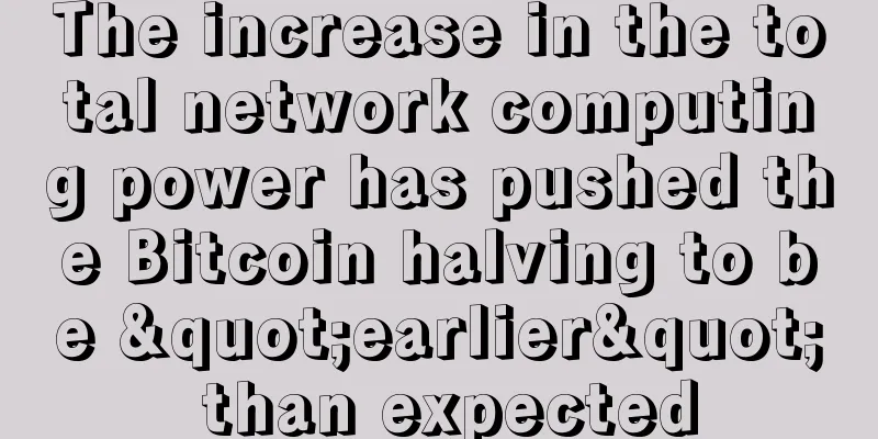 The increase in the total network computing power has pushed the Bitcoin halving to be "earlier" than expected