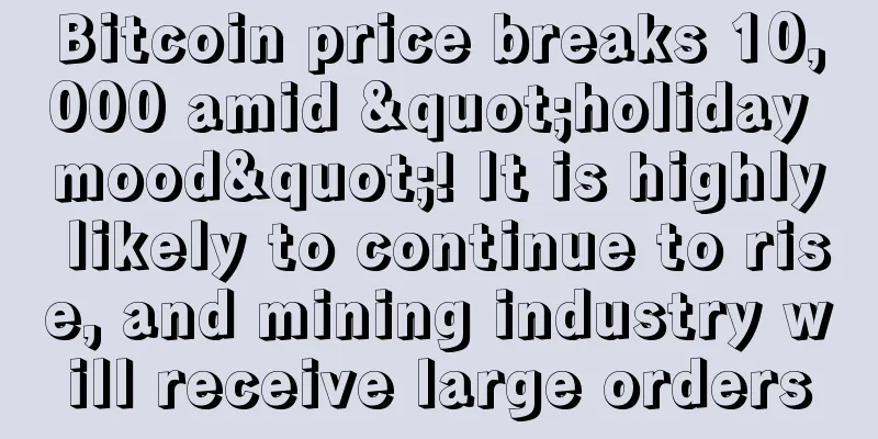 Bitcoin price breaks 10,000 amid "holiday mood"! It is highly likely to continue to rise, and mining industry will receive large orders