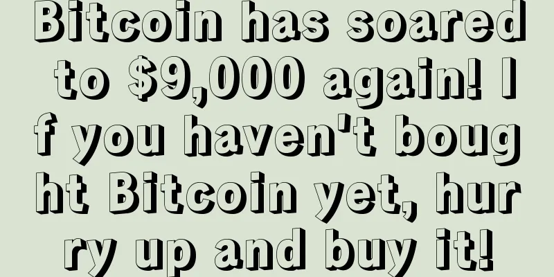 Bitcoin has soared to $9,000 again! If you haven't bought Bitcoin yet, hurry up and buy it!