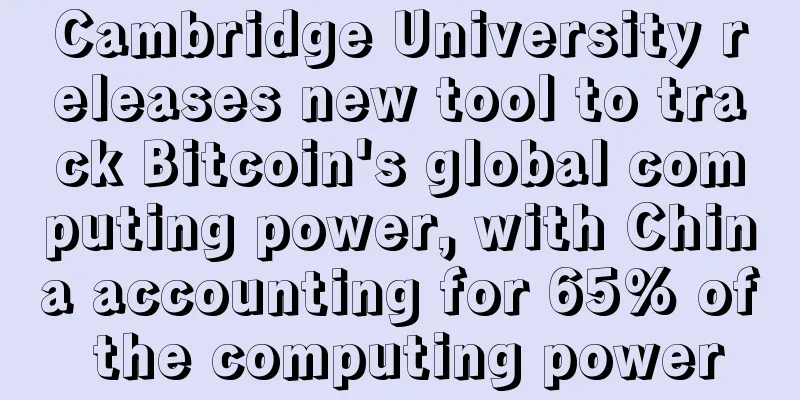 Cambridge University releases new tool to track Bitcoin's global computing power, with China accounting for 65% of the computing power