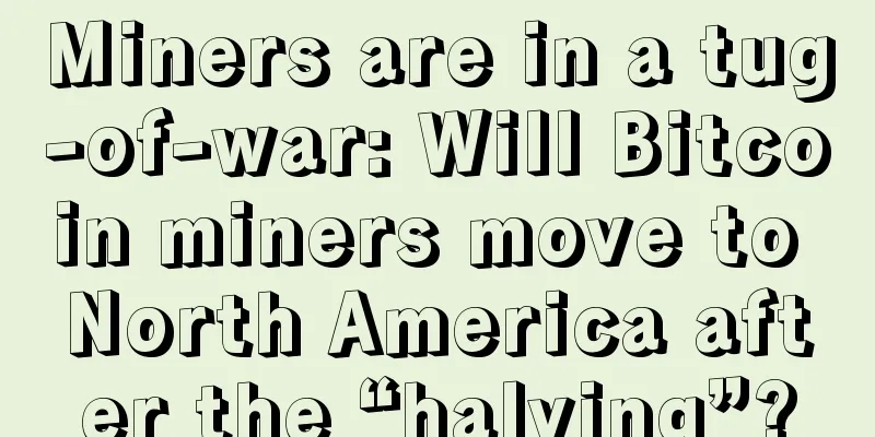 Miners are in a tug-of-war: Will Bitcoin miners move to North America after the “halving”?