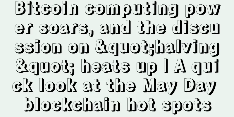 Bitcoin computing power soars, and the discussion on "halving" heats up | A quick look at the May Day blockchain hot spots