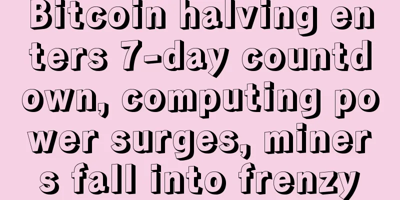 Bitcoin halving enters 7-day countdown, computing power surges, miners fall into frenzy