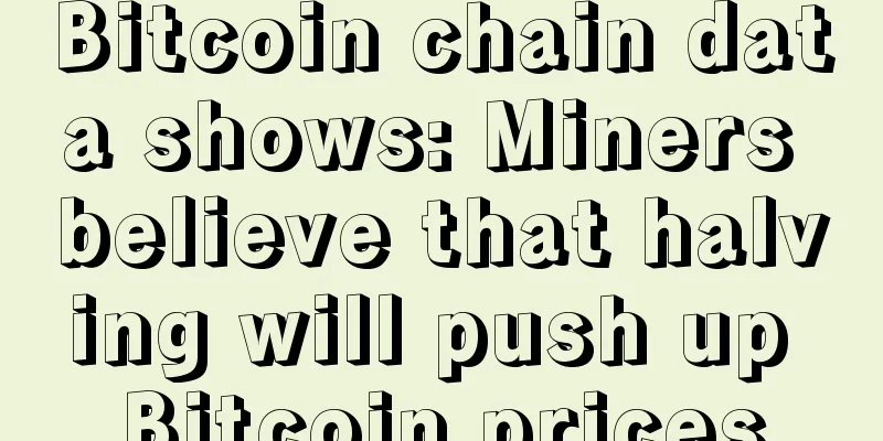 Bitcoin chain data shows: Miners believe that halving will push up Bitcoin prices