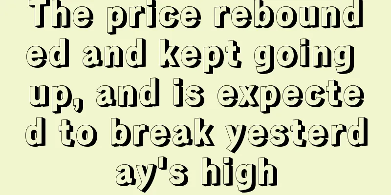 The price rebounded and kept going up, and is expected to break yesterday's high
