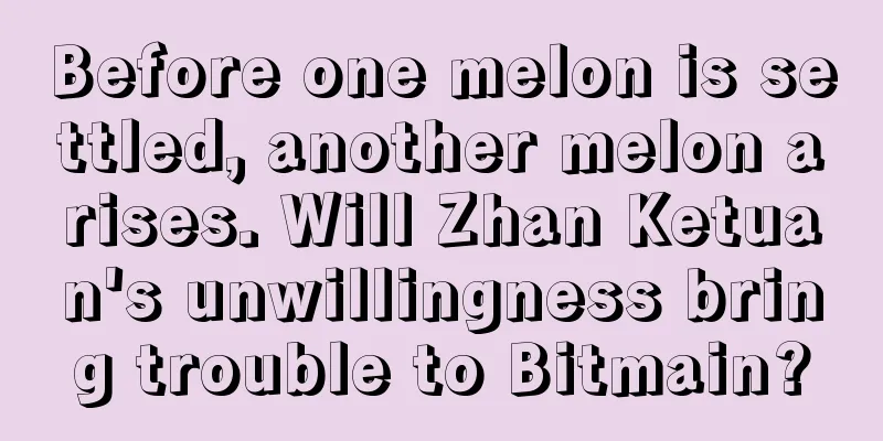Before one melon is settled, another melon arises. Will Zhan Ketuan's unwillingness bring trouble to Bitmain?