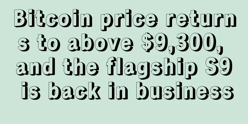 Bitcoin price returns to above $9,300, and the flagship S9 is back in business
