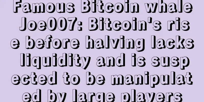 Famous Bitcoin whale Joe007: Bitcoin's rise before halving lacks liquidity and is suspected to be manipulated by large players