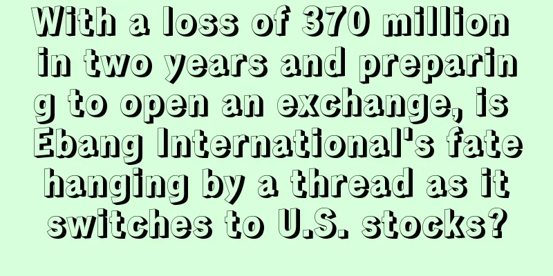 With a loss of 370 million in two years and preparing to open an exchange, is Ebang International's fate hanging by a thread as it switches to U.S. stocks?