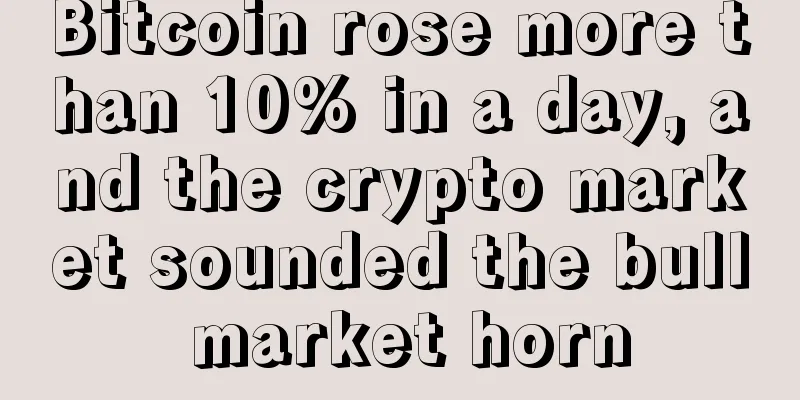 Bitcoin rose more than 10% in a day, and the crypto market sounded the bull market horn