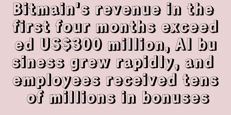 Bitmain's revenue in the first four months exceeded US$300 million, AI business grew rapidly, and employees received tens of millions in bonuses