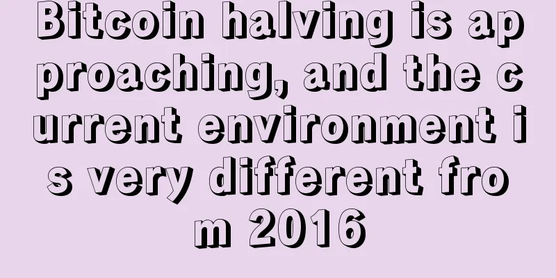 Bitcoin halving is approaching, and the current environment is very different from 2016