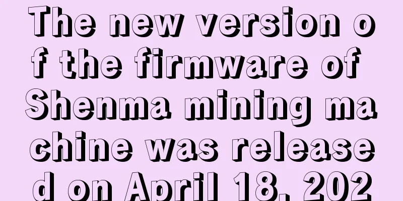 The new version of the firmware of Shenma mining machine was released on April 18, 2020