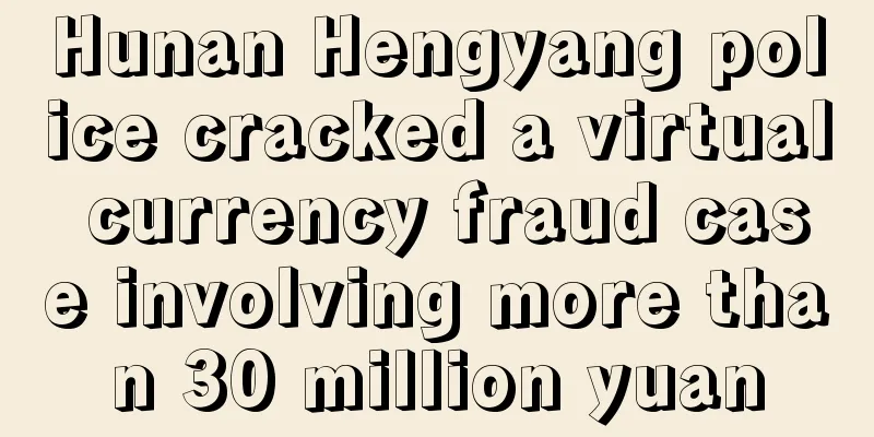 Hunan Hengyang police cracked a virtual currency fraud case involving more than 30 million yuan