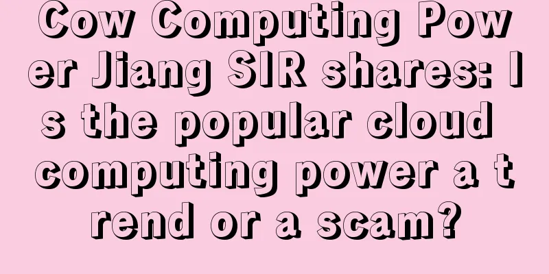 Cow Computing Power Jiang SIR shares: Is the popular cloud computing power a trend or a scam?