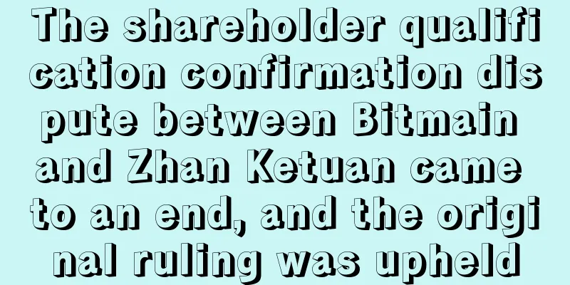 The shareholder qualification confirmation dispute between Bitmain and Zhan Ketuan came to an end, and the original ruling was upheld