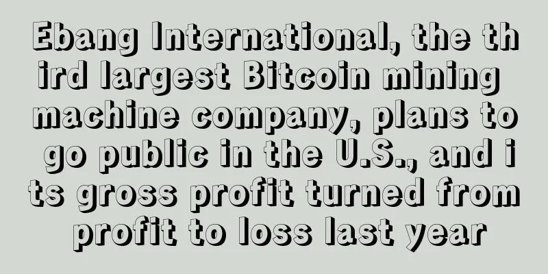 Ebang International, the third largest Bitcoin mining machine company, plans to go public in the U.S., and its gross profit turned from profit to loss last year