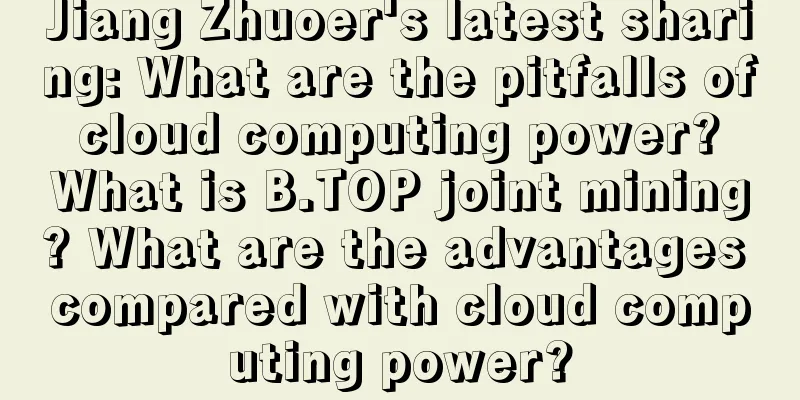 Jiang Zhuoer's latest sharing: What are the pitfalls of cloud computing power? What is B.TOP joint mining? What are the advantages compared with cloud computing power?