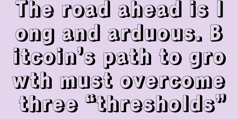 The road ahead is long and arduous. Bitcoin’s path to growth must overcome three “thresholds”