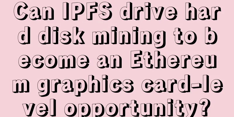 Can IPFS drive hard disk mining to become an Ethereum graphics card-level opportunity?
