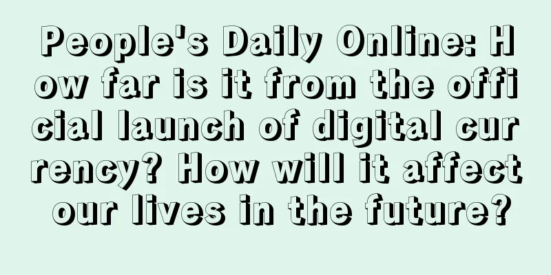 People's Daily Online: How far is it from the official launch of digital currency? How will it affect our lives in the future?