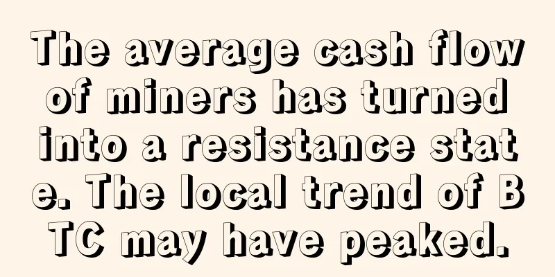 The average cash flow of miners has turned into a resistance state. The local trend of BTC may have peaked.