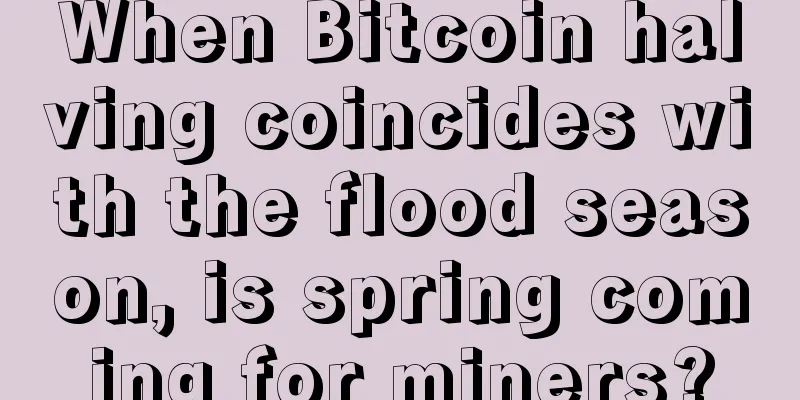When Bitcoin halving coincides with the flood season, is spring coming for miners?