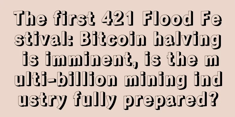 The first 421 Flood Festival: Bitcoin halving is imminent, is the multi-billion mining industry fully prepared?