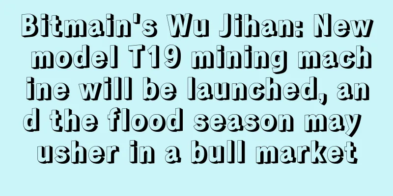 Bitmain's Wu Jihan: New model T19 mining machine will be launched, and the flood season may usher in a bull market