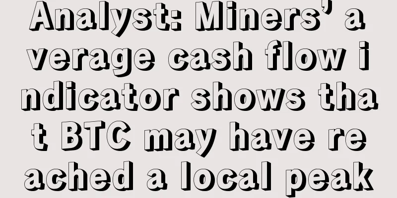 Analyst: Miners’ average cash flow indicator shows that BTC may have reached a local peak