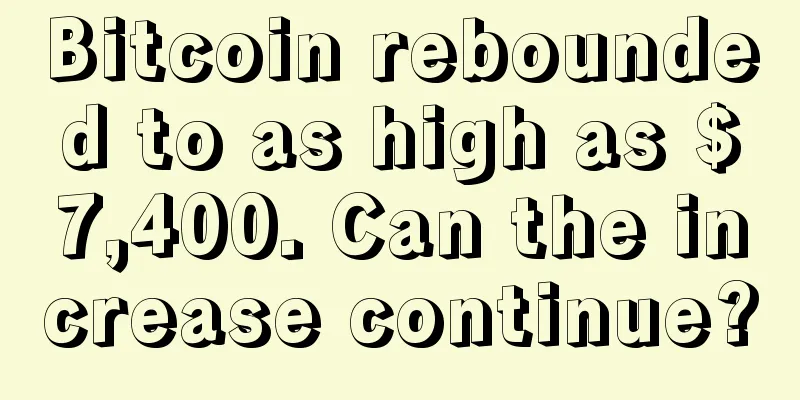 Bitcoin rebounded to as high as $7,400. Can the increase continue?