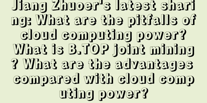 Jiang Zhuoer's latest sharing: What are the pitfalls of cloud computing power? What is B.TOP joint mining? What are the advantages compared with cloud computing power?