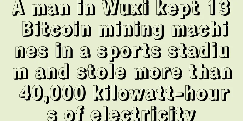 A man in Wuxi kept 13 Bitcoin mining machines in a sports stadium and stole more than 40,000 kilowatt-hours of electricity