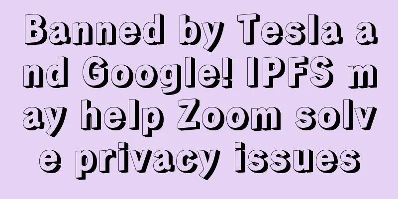 Banned by Tesla and Google! IPFS may help Zoom solve privacy issues