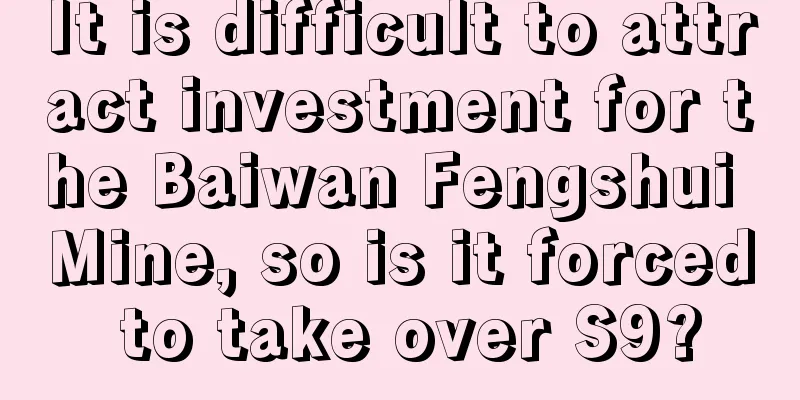 It is difficult to attract investment for the Baiwan Fengshui Mine, so is it forced to take over S9?