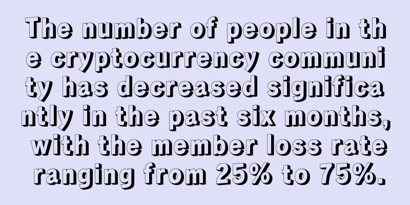 The number of people in the cryptocurrency community has decreased significantly in the past six months, with the member loss rate ranging from 25% to 75%.