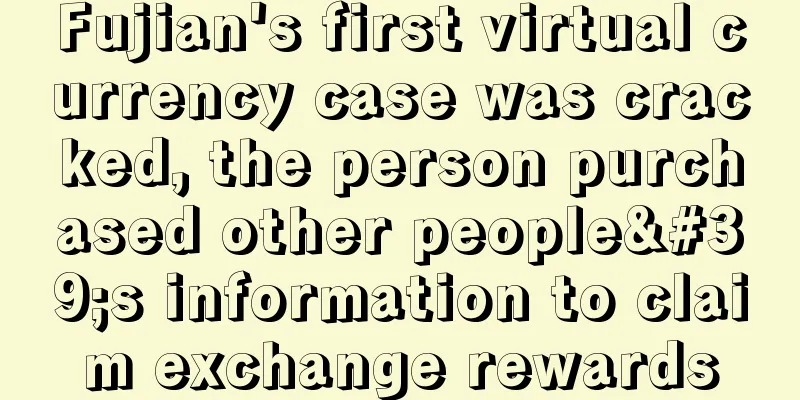 Fujian's first virtual currency case was cracked, the person purchased other people's information to claim exchange rewards