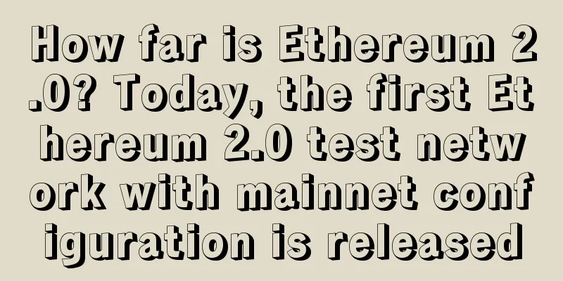 How far is Ethereum 2.0? Today, the first Ethereum 2.0 test network with mainnet configuration is released