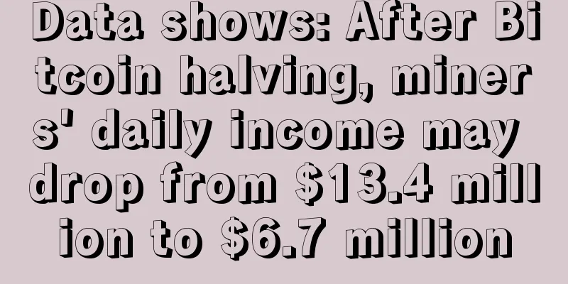 Data shows: After Bitcoin halving, miners' daily income may drop from $13.4 million to $6.7 million