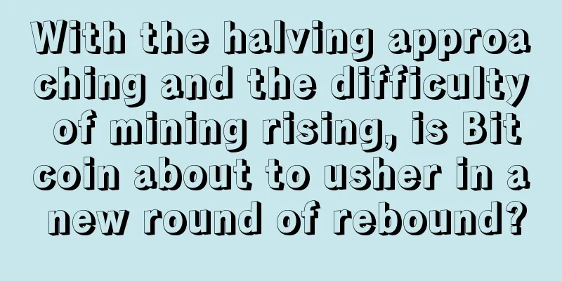 With the halving approaching and the difficulty of mining rising, is Bitcoin about to usher in a new round of rebound?