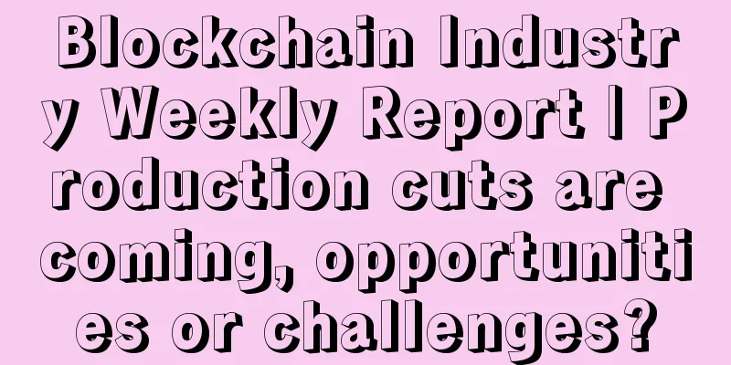 Blockchain Industry Weekly Report | Production cuts are coming, opportunities or challenges?