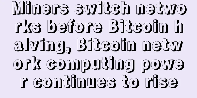 Miners switch networks before Bitcoin halving, Bitcoin network computing power continues to rise